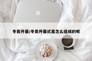 冬奥开幕/冬奥开幕式是怎么组成的呢