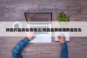 陕西的最新疫情情况/陕西最新疫情数据报告