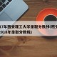 2017年西安理工大学录取分数线(西安理工2018年录取分数线)