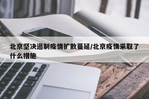 北京坚决遏制疫情扩散蔓延/北京疫情采取了什么措施