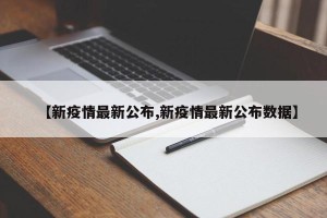 【新疫情最新公布,新疫情最新公布数据】