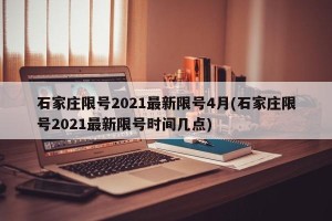 石家庄限号2021最新限号4月(石家庄限号2021最新限号时间几点)