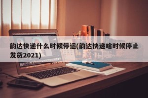 韵达快递什么时候停运(韵达快递啥时候停止发货2021)