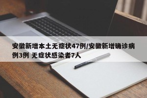 安徽新增本土无症状47例/安徽新增确诊病例3例 无症状感染者7人