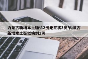 内蒙古新增本土确诊2例无症状3例/内蒙古新增本土疑似病例1例