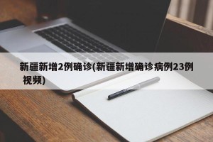 新疆新增2例确诊(新疆新增确诊病例23例 视频)