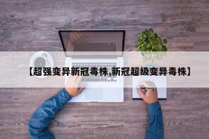 【超强变异新冠毒株,新冠超级变异毒株】