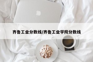 齐鲁工业分数线/齐鲁工业学院分数线