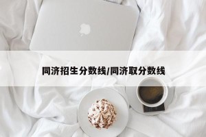 同济招生分数线/同济取分数线
