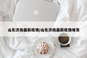 山东济南最新疫情/山东济南最新疫情爆发