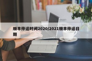 顺丰停运时间2020/2021顺丰停运日期