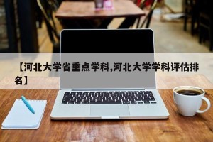 【河北大学省重点学科,河北大学学科评估排名】