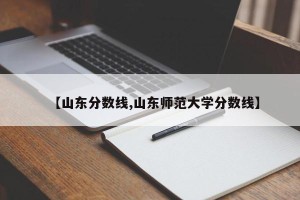 【山东分数线,山东师范大学分数线】