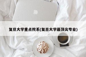 复旦大学重点院系(复旦大学最顶尖专业)