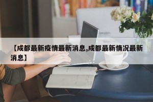 【成都最新疫情最新消息,成都最新情况最新消息】