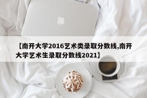【南开大学2016艺术类录取分数线,南开大学艺术生录取分数线2021】