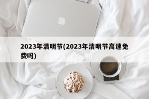 2023年清明节(2023年清明节高速免费吗)