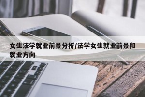 女生法学就业前景分析/法学女生就业前景和就业方向