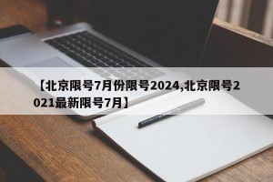 【北京限号7月份限号2024,北京限号2021最新限号7月】