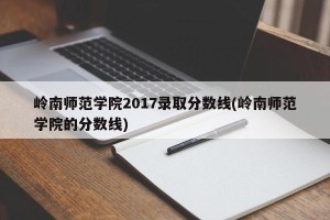 岭南师范学院2017录取分数线(岭南师范学院的分数线)