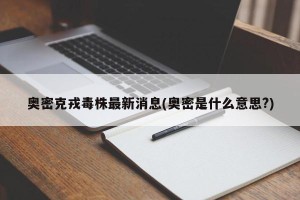 奥密克戎毒株最新消息(奥密是什么意思?)
