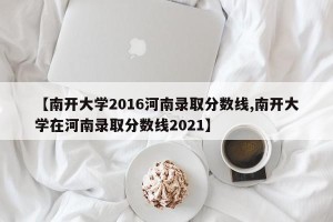 【南开大学2016河南录取分数线,南开大学在河南录取分数线2021】