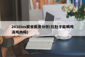 2016ios就业前景分析(拉肚子能喝鸡汤鸡肉吗)