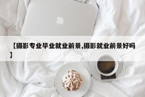 【摄影专业毕业就业前景,摄影就业前景好吗】