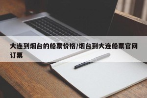 大连到烟台的船票价格/烟台到大连船票官网订票