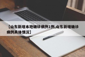 【山东新增本地确诊病例1例,山东新增确诊病例具体情况】