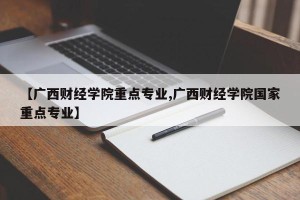 【广西财经学院重点专业,广西财经学院国家重点专业】