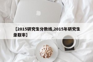 【2015研究生分数线,2015年研究生录取率】