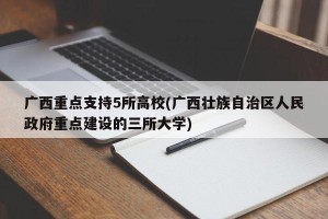 广西重点支持5所高校(广西壮族自治区人民政府重点建设的三所大学)