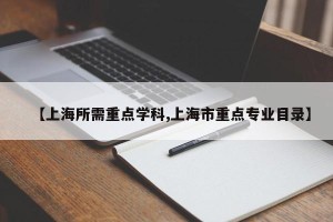 【上海所需重点学科,上海市重点专业目录】