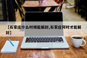 【石家庄什么时候能解封,石家庄何时才能解封】
