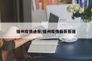 福州疫情通报/福州疫情最新报道