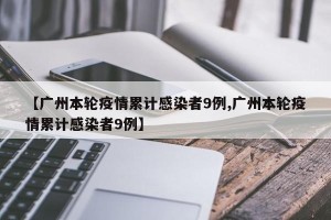 【广州本轮疫情累计感染者9例,广州本轮疫情累计感染者9例】