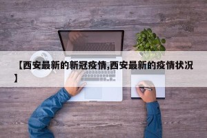【西安最新的新冠疫情,西安最新的疫情状况】