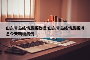 山东青岛疫情最新数据/山东青岛疫情最新消息今天新增病例