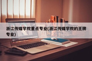 浙江传媒学院重点专业(浙江传媒学院的王牌专业)