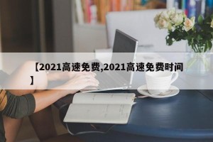 【2021高速免费,2021高速免费时间】