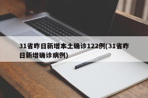 31省昨日新增本土确诊122例(31省昨日新增确诊病例)