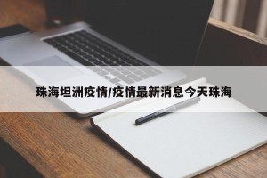 珠海坦洲疫情/疫情最新消息今天珠海