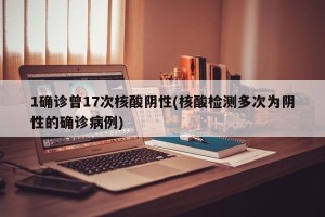 1确诊曾17次核酸阴性(核酸检测多次为阴性的确诊病例)