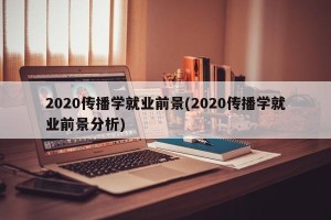 2020传播学就业前景(2020传播学就业前景分析)