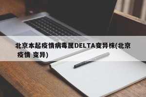 北京本起疫情病毒属DELTA变异株(北京 疫情 变异)