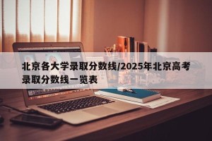 北京各大学录取分数线/2025年北京高考录取分数线一览表