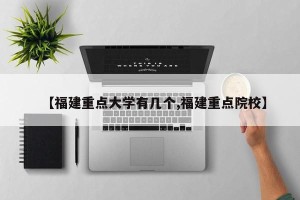 【福建重点大学有几个,福建重点院校】
