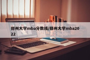 郑州大学mba分数线/郑州大学mba2022