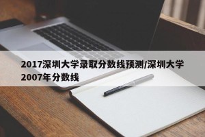 2017深圳大学录取分数线预测/深圳大学2007年分数线